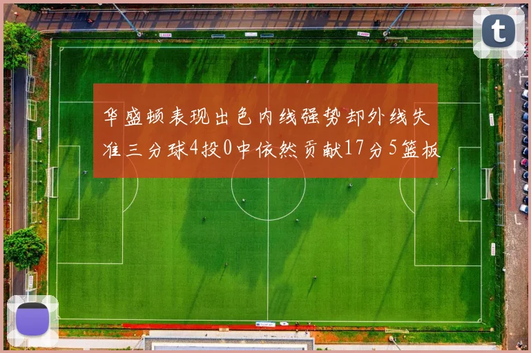 华盛顿表现出色内线强势却外线失准三分球4投0中依然贡献17分5篮板4盖帽