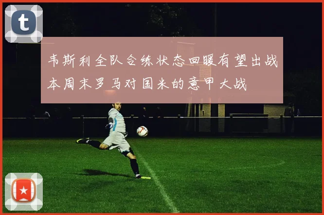韦斯利全队合练状态回暖有望出战本周末罗马对国米的意甲大战