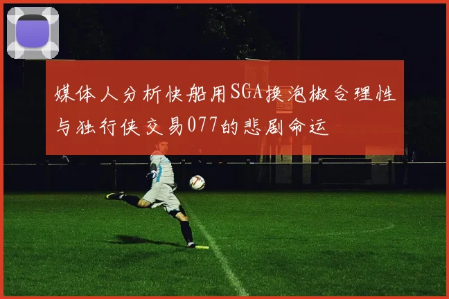 媒体人分析快船用SGA换泡椒合理性与独行侠交易077的悲剧命运