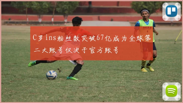 C罗ins粉丝数突破67亿成为全球第二大账号仅次于官方账号