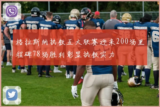 格拉斯纳执教五大联赛迎来200场里程碑78场胜利彰显执教实力