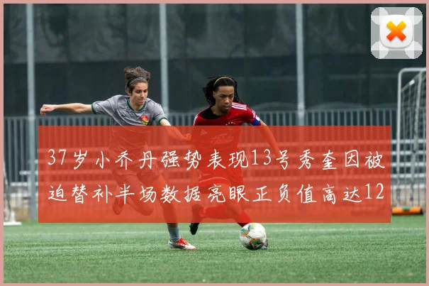 37岁小乔丹强势表现13号秀奎因被迫替补半场数据亮眼正负值高达12