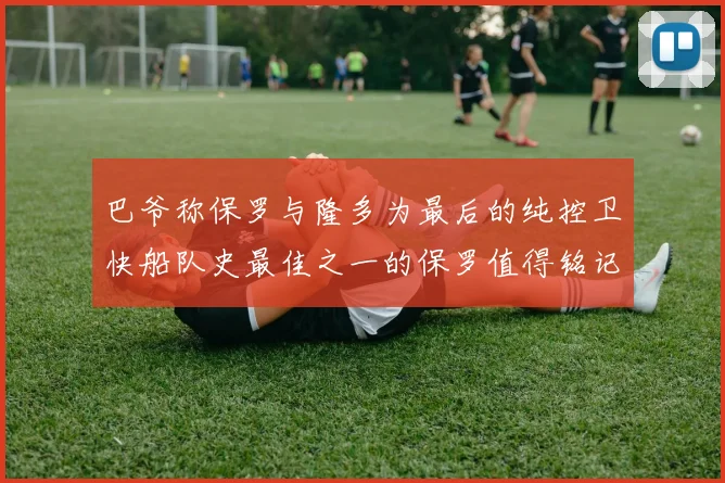 巴爷称保罗与隆多为最后的纯控卫快船队史最佳之一的保罗值得铭记