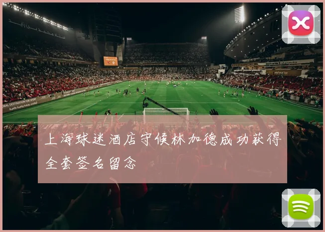 上海球迷酒店守候林加德成功获得全套签名留念