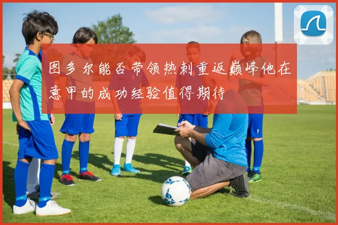 图多尔能否带领热刺重返巅峰他在意甲的成功经验值得期待