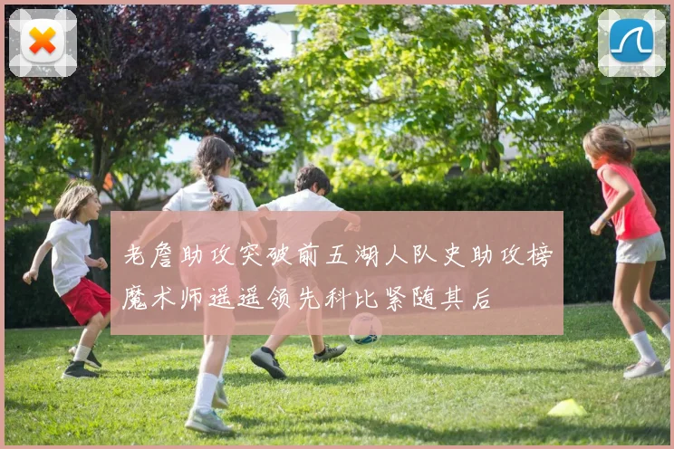 老詹助攻突破前五湖人队史助攻榜魔术师遥遥领先科比紧随其后