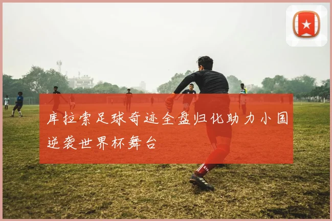 库拉索足球奇迹全盘归化助力小国逆袭世界杯舞台