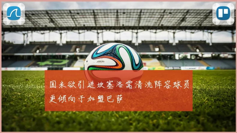 国米欲引进坎塞洛需清洗阵容球员更倾向于加盟巴萨