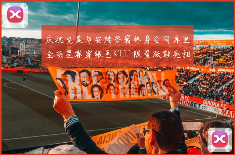 庆祝克莱与安踏签署终身合同库里全明星赛穿银色KT11限量版鞋亮相