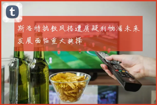 斯洛特执教风格遭质疑利物浦未来发展面临重大抉择