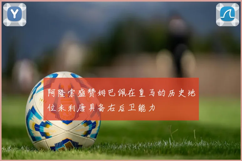 阿隆索盛赞姆巴佩在皇马的历史地位米利唐具备右后卫能力