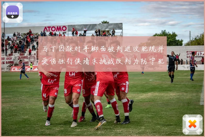 马丁因踩对手脚面被判进攻犯规并受伤独行侠请求挑战改判为防守犯规