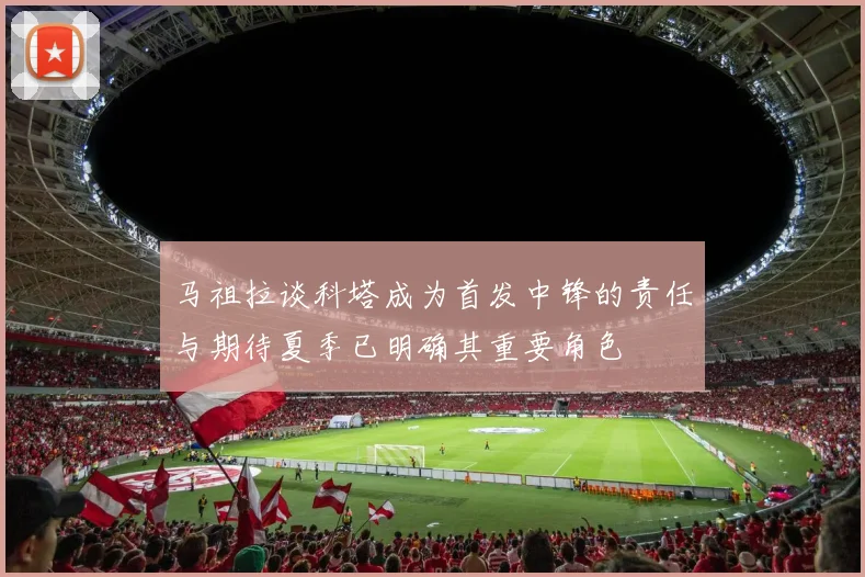 马祖拉谈科塔成为首发中锋的责任与期待夏季已明确其重要角色