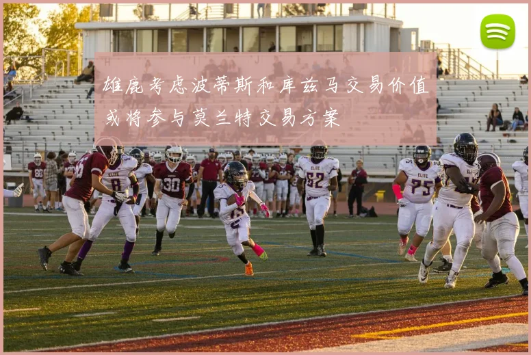 雄鹿考虑波蒂斯和库兹马交易价值或将参与莫兰特交易方案