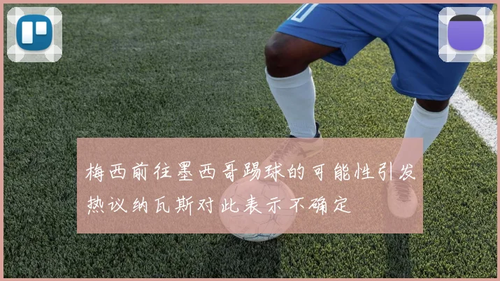 梅西前往墨西哥踢球的可能性引发热议纳瓦斯对此表示不确定