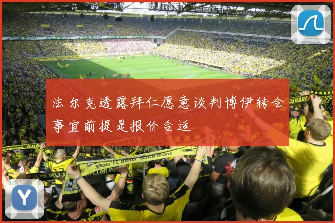 法尔克透露拜仁愿意谈判博伊转会事宜前提是报价合适