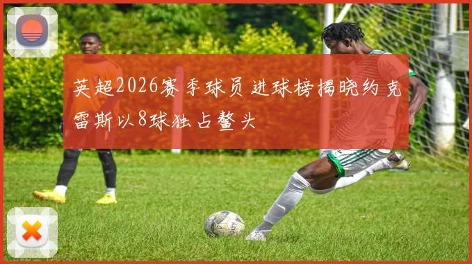 英超2026赛季球员进球榜揭晓约克雷斯以8球独占鳌头