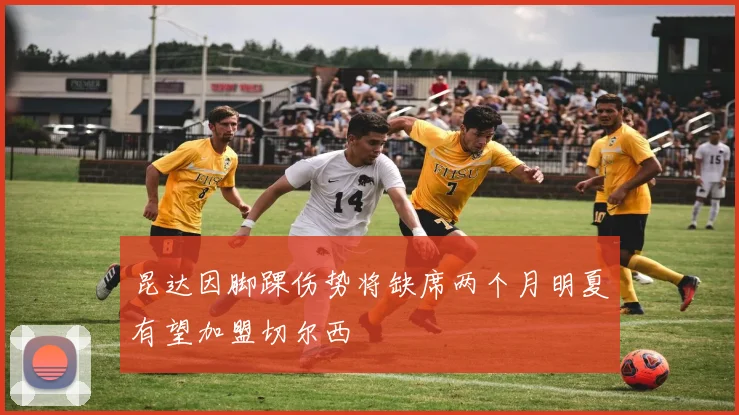 昆达因脚踝伤势将缺席两个月明夏有望加盟切尔西