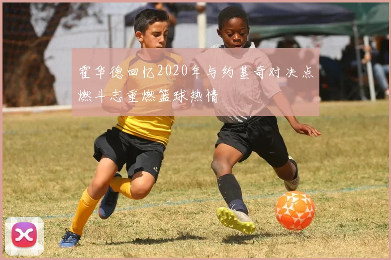 霍华德回忆2020年与约基奇对决点燃斗志重燃篮球热情