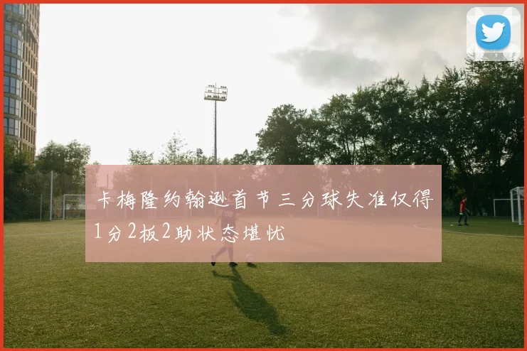 卡梅隆约翰逊首节三分球失准仅得1分2板2助状态堪忧