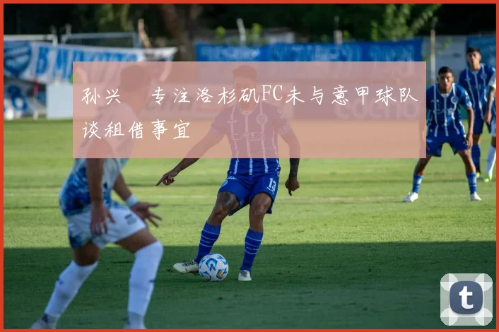 孙兴慜专注洛杉矶FC未与意甲球队谈租借事宜