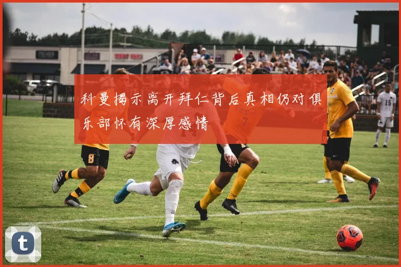 科曼揭示离开拜仁背后真相仍对俱乐部怀有深厚感情