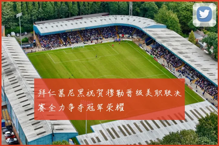 拜仁慕尼黑祝贺穆勒晋级美职联决赛全力争夺冠军荣耀
