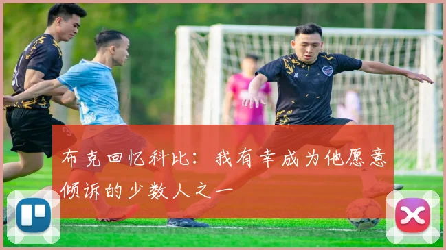 布克回忆科比：我有幸成为他愿意倾诉的少数人之一
