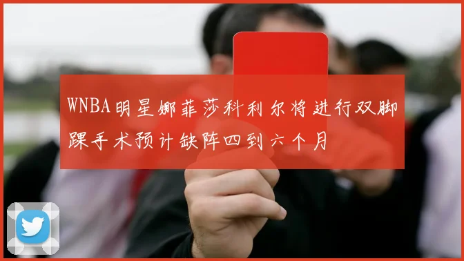 WNBA明星娜菲莎科利尔将进行双脚踝手术预计缺阵四到六个月
