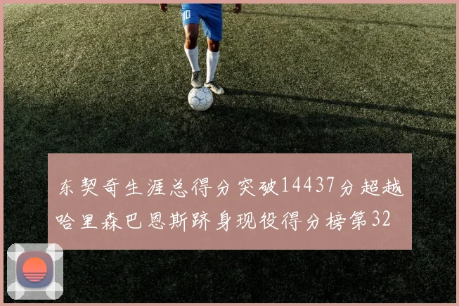 东契奇生涯总得分突破14437分超越哈里森巴恩斯跻身现役得分榜第32位