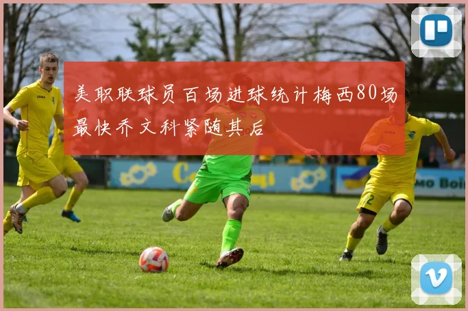 美职联球员百场进球统计梅西80场最快乔文科紧随其后