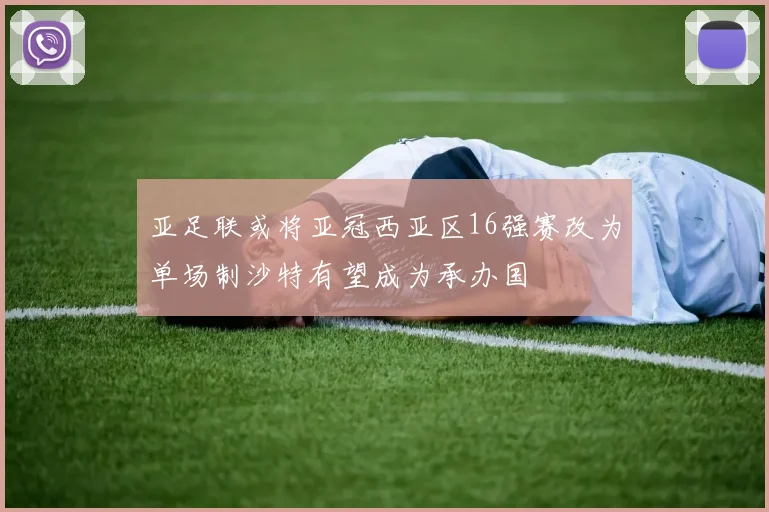 亚足联或将亚冠西亚区16强赛改为单场制沙特有望成为承办国