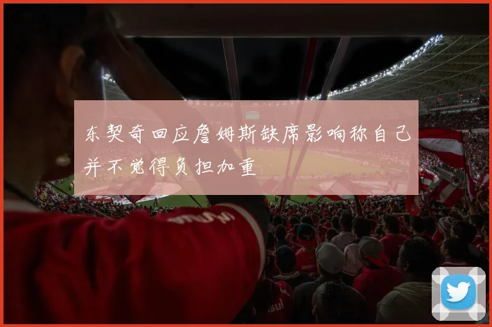 东契奇回应詹姆斯缺席影响称自己并不觉得负担加重