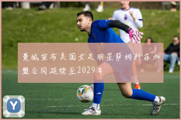 曼城宣布美国女足明星萨姆科菲加盟合同延续至2029年