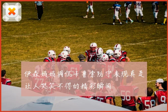 伊森妈妈调侃卡鲁索防守表现真是让人哭笑不得的精彩瞬间