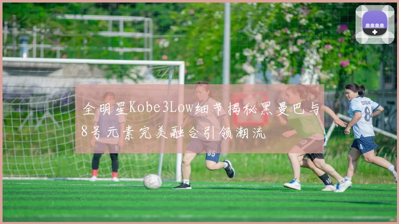 全明星Kobe3Low细节揭秘黑曼巴与8号元素完美融合引领潮流