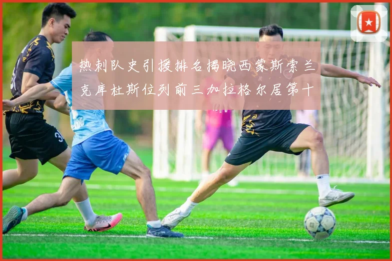 热刺队史引援排名揭晓西蒙斯索兰克库杜斯位列前三加拉格尔居第十一位