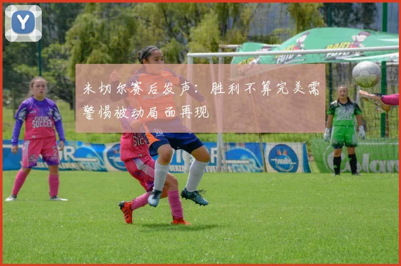 米切尔赛后发声：胜利不算完美需警惕被动局面再现