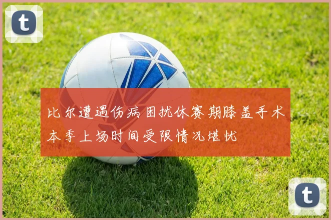 比尔遭遇伤病困扰休赛期膝盖手术本季上场时间受限情况堪忧