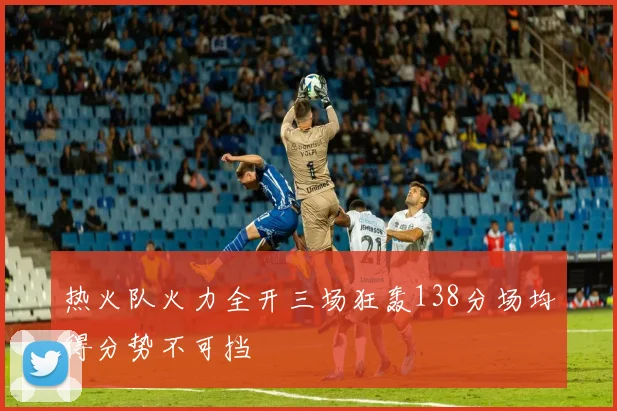 热火队火力全开三场狂轰138分场均得分势不可挡