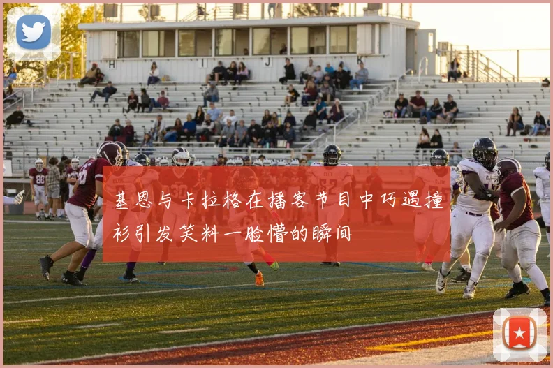 基恩与卡拉格在播客节目中巧遇撞衫引发笑料一脸懵的瞬间