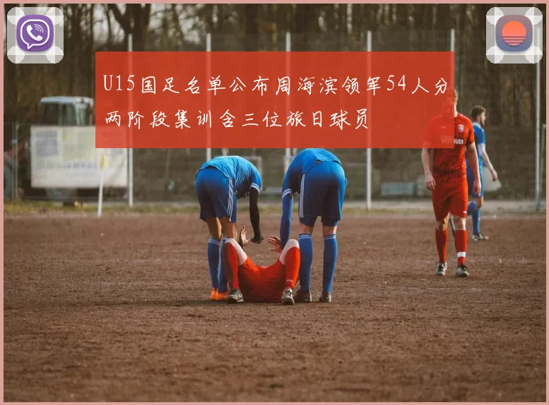 U15国足名单公布周海滨领军54人分两阶段集训含三位旅日球员