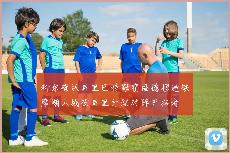 科尔确认库里巴特勒霍福德穆迪缺席湖人战役库里计划对阵开拓者
