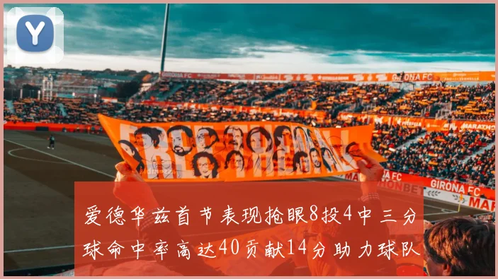 爱德华兹首节表现抢眼8投4中三分球命中率高达40贡献14分助力球队进攻