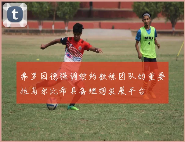弗罗因德强调续约教练团队的重要性乌尔比希具备理想发展平台