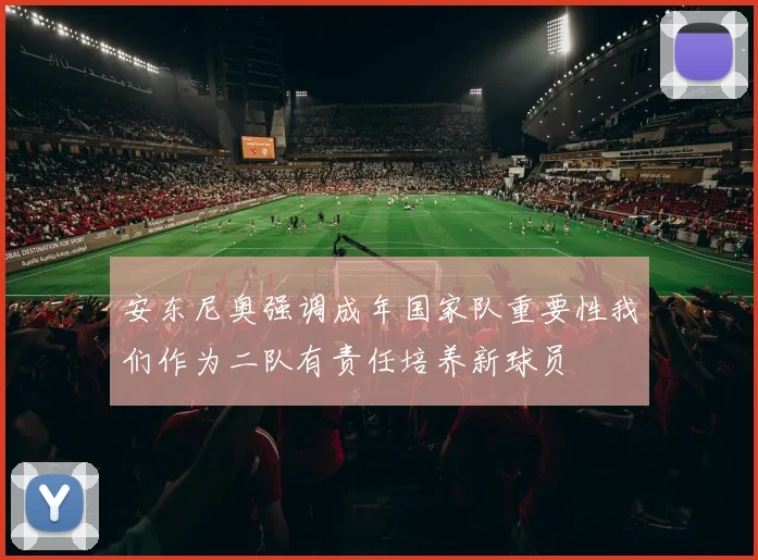 安东尼奥强调成年国家队重要性我们作为二队有责任培养新球员