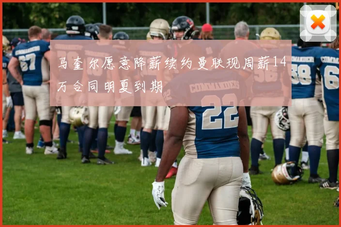 马奎尔愿意降薪续约曼联现周薪14万合同明夏到期