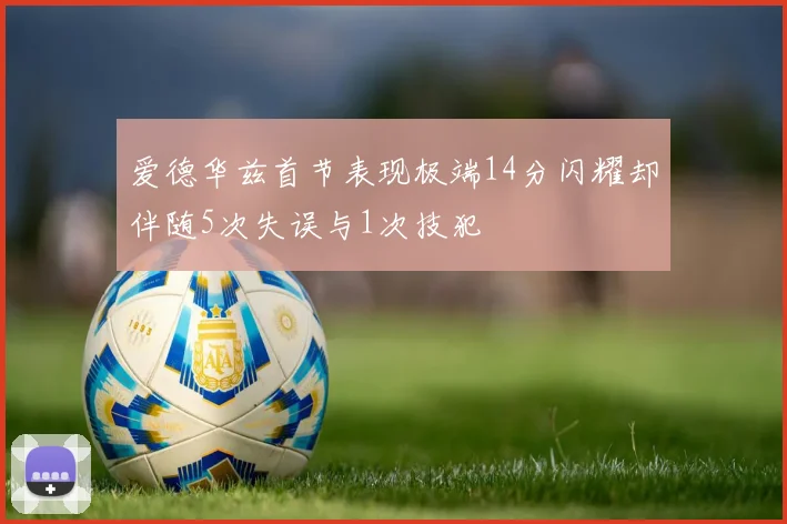爱德华兹首节表现极端14分闪耀却伴随5次失误与1次技犯