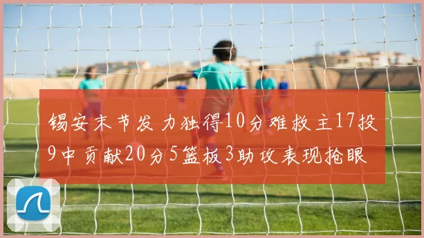 锡安末节发力独得10分难救主17投9中贡献20分5篮板3助攻表现抢眼