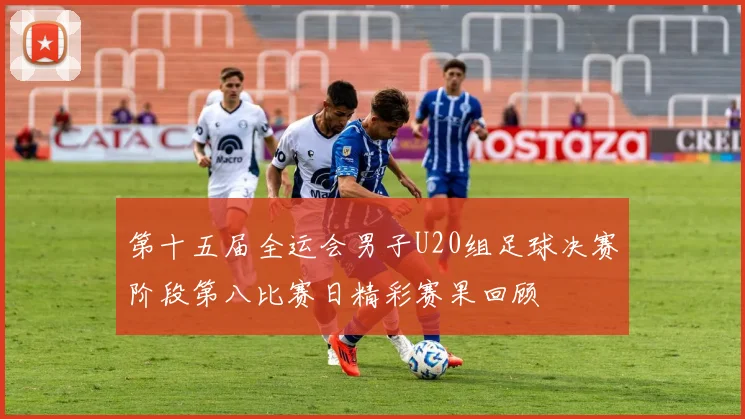 第十五届全运会男子U20组足球决赛阶段第八比赛日精彩赛果回顾
